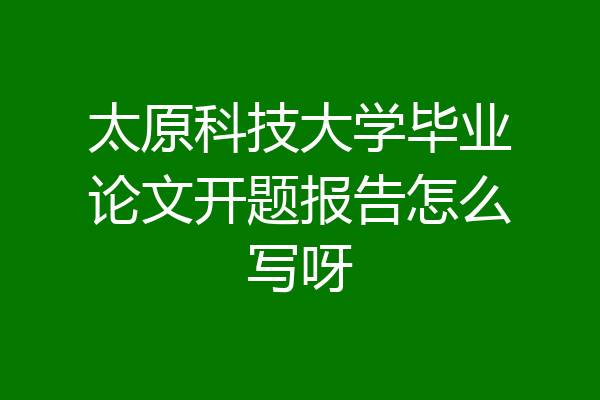 太原科技大学毕业论文开题报告怎么写呀