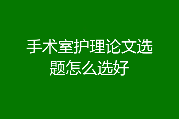 手术室护理论文选题怎么选好