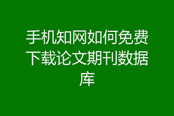 手机知网如何免费下载论文期刊数据库