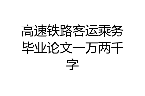 高速铁路客运乘务毕业论文一万两千字