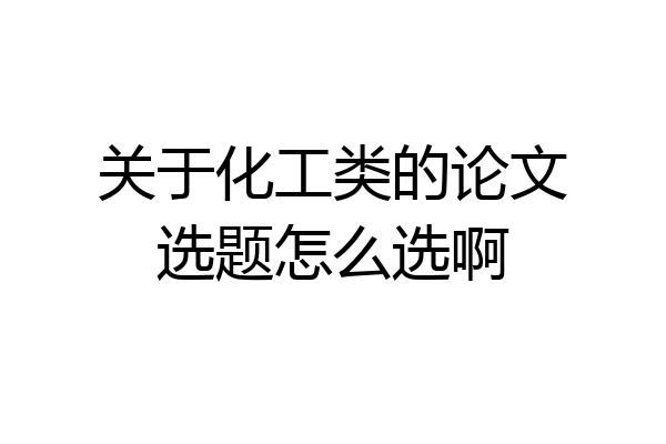 关于化工类的论文选题怎么选啊