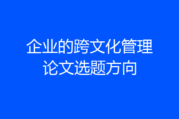 企业的跨文化管理论文选题方向