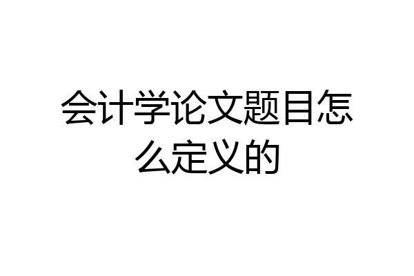 会计学论文题目怎么定义的