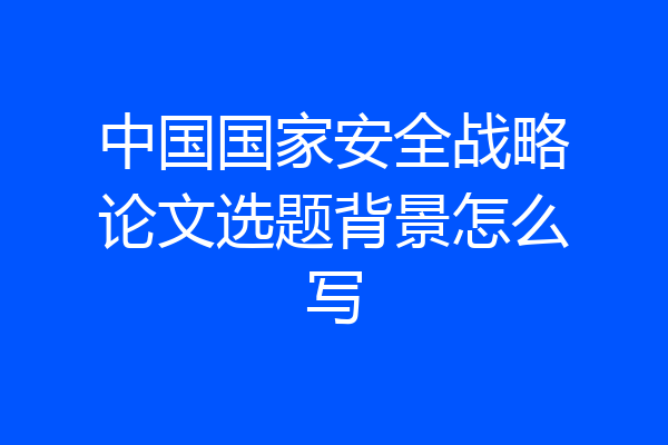中国国家安全战略论文选题背景怎么写