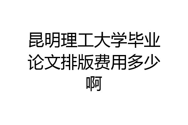 昆明理工大学毕业论文排版费用多少啊