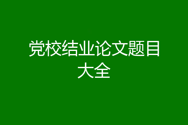 党校结业论文题目大全
