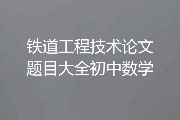 铁道工程技术论文题目大全初中数学