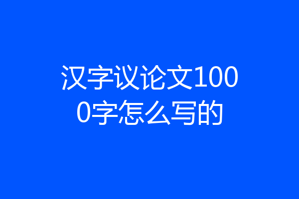 汉字议论文1000字怎么写的