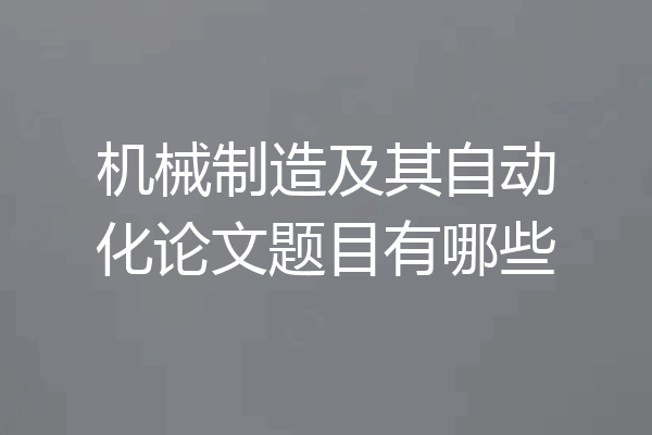 机械制造及其自动化论文题目有哪些