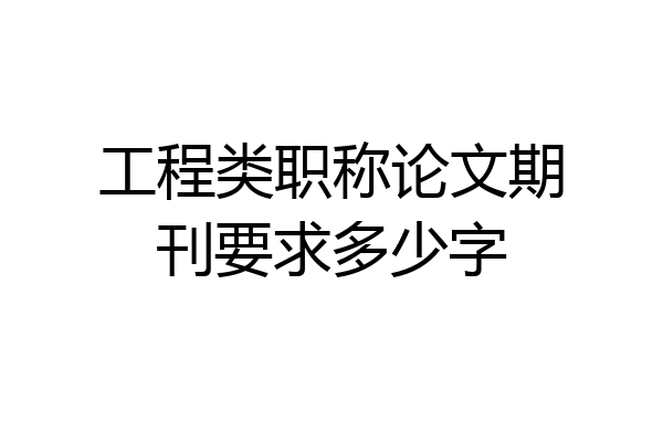 工程类职称论文期刊要求多少字