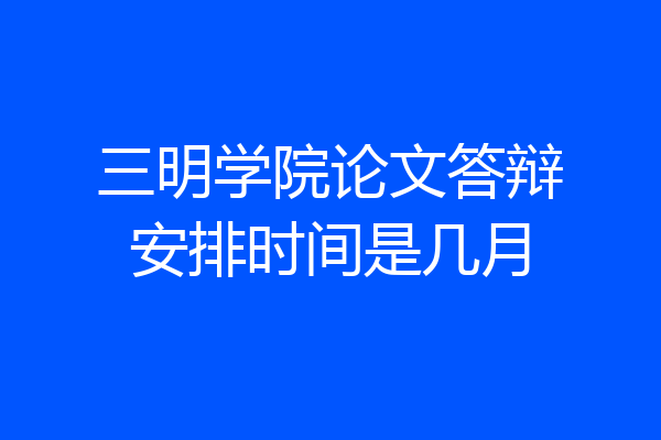 三明学院论文答辩安排时间是几月