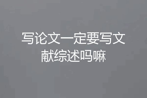 写论文一定要写文献综述吗嘛