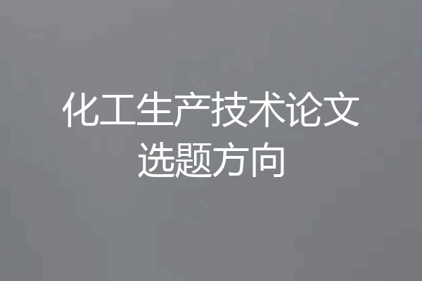化工生产技术论文选题方向
