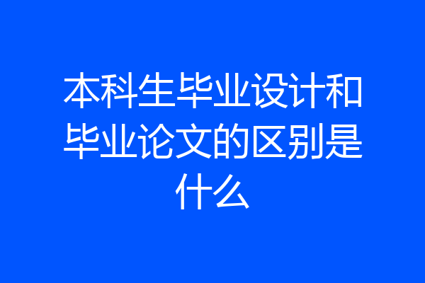 本科生毕业设计和毕业论文的区别是什么