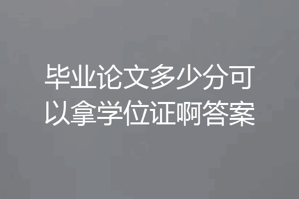 毕业论文多少分可以拿学位证啊答案