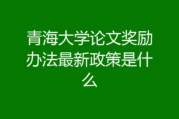 青海大学论文奖励办法最新政策是什么