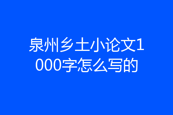 泉州乡土小论文1000字怎么写的
