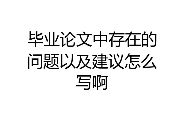 毕业论文中存在的问题以及建议怎么写啊