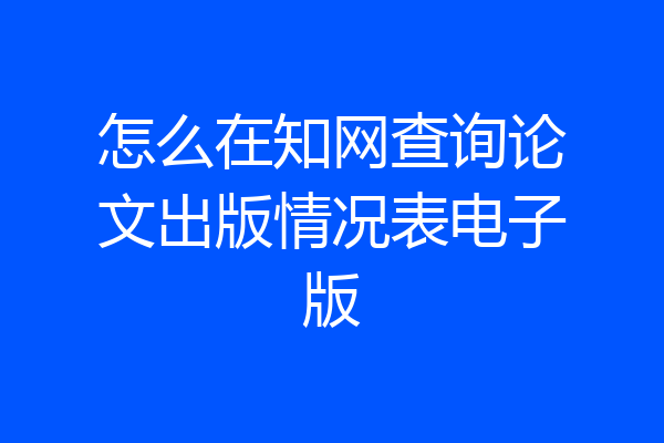 怎么在知网查询论文出版情况表电子版