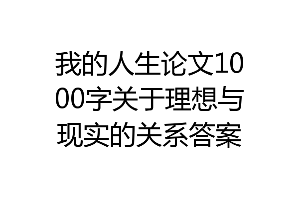 我的人生论文1000字关于理想与现实的关系答案