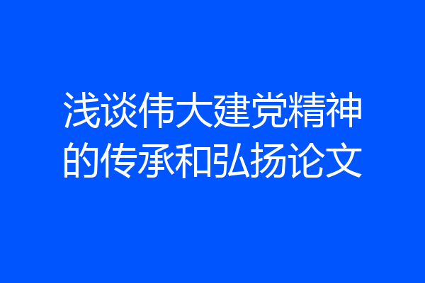浅谈伟大建党精神的传承和弘扬论文