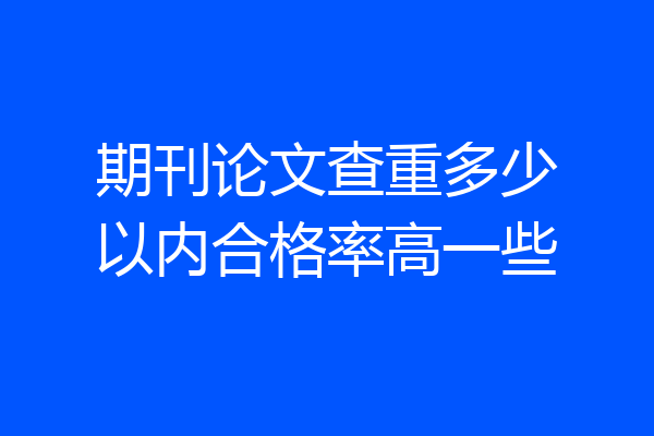 期刊论文查重多少以内合格率高一些