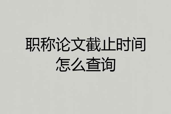 职称论文截止时间怎么查询
