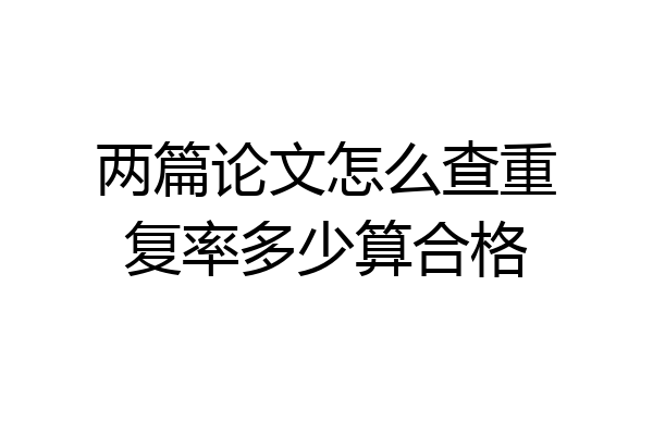 两篇论文怎么查重复率多少算合格