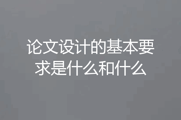 论文设计的基本要求是什么和什么