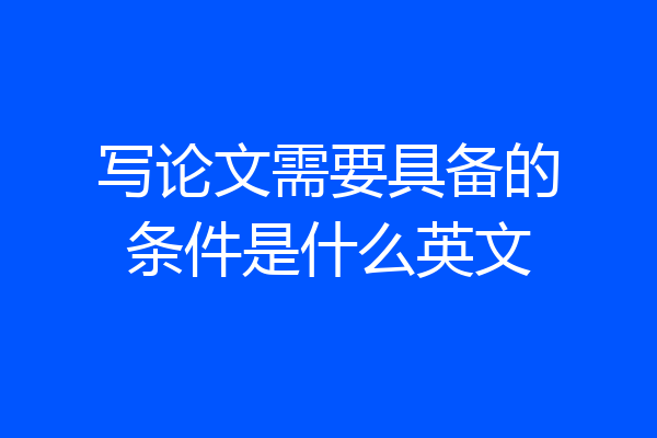 写论文需要具备的条件是什么英文