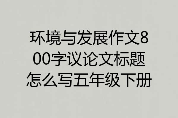 环境与发展作文800字议论文标题怎么写五年级下册