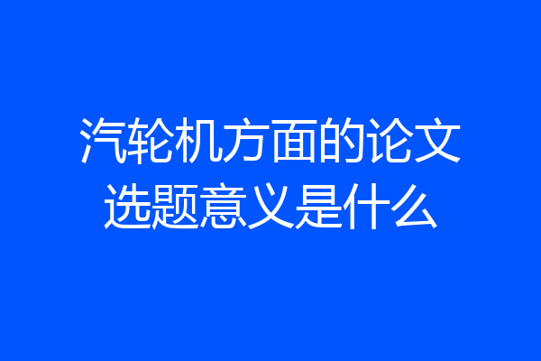 汽轮机方面的论文选题意义是什么