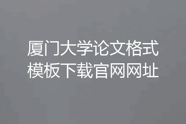 厦门大学论文格式模板下载官网网址