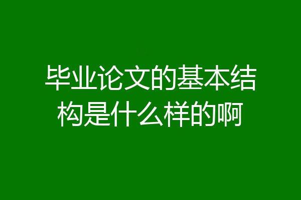 毕业论文的基本结构是什么样的啊