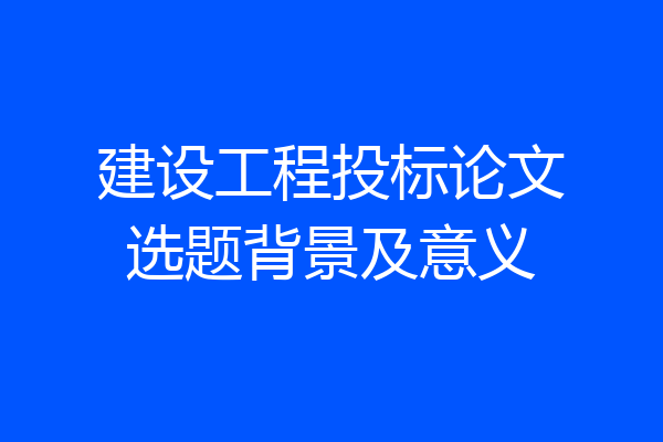 建设工程投标论文选题背景及意义
