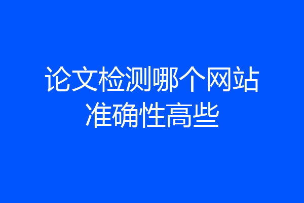 论文检测哪个网站准确性高些