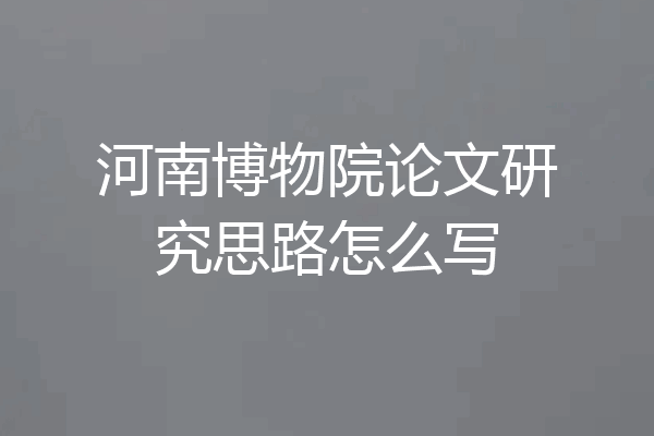 河南博物院论文研究思路怎么写