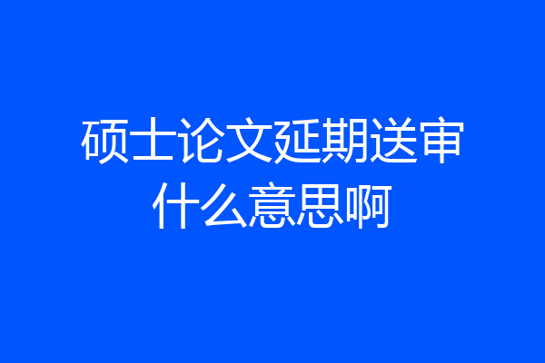 硕士论文延期送审什么意思啊