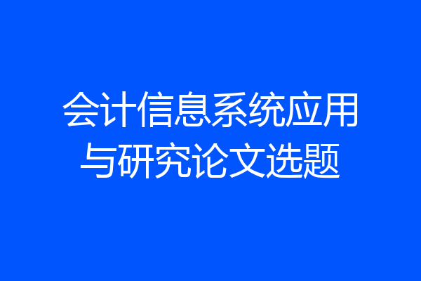 会计信息系统应用与研究论文选题