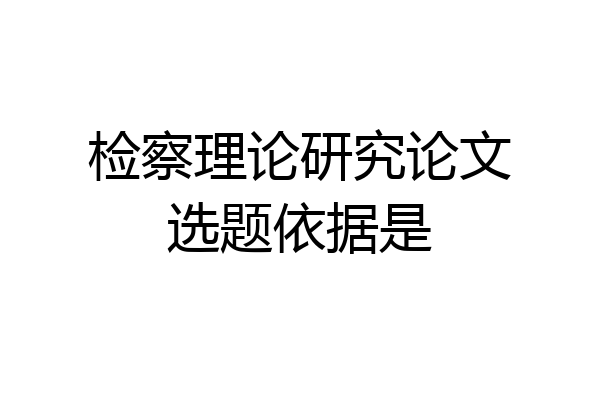 检察理论研究论文选题依据是