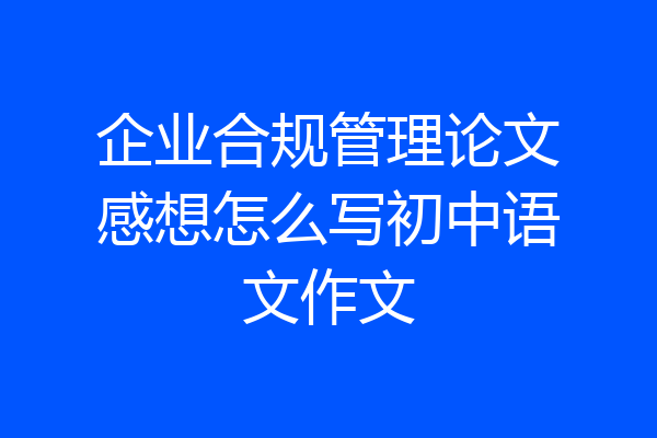 企业合规管理论文感想怎么写初中语文作文