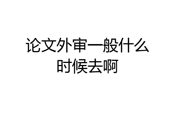 论文外审一般什么时候去啊