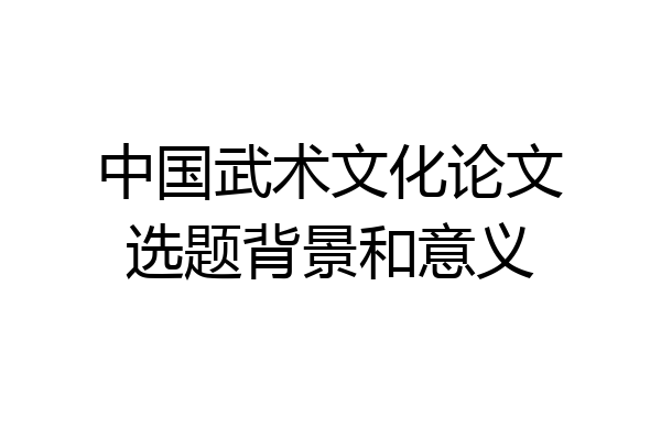 中国武术文化论文选题背景和意义