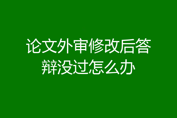 论文外审修改后答辩没过怎么办