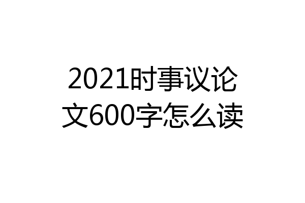 2021时事议论文600字怎么读