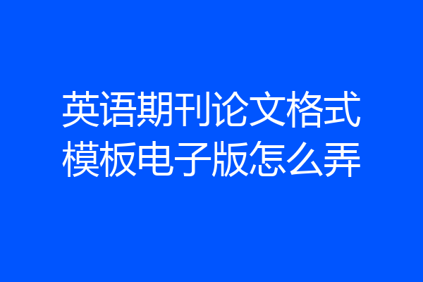 英语期刊论文格式模板电子版怎么弄