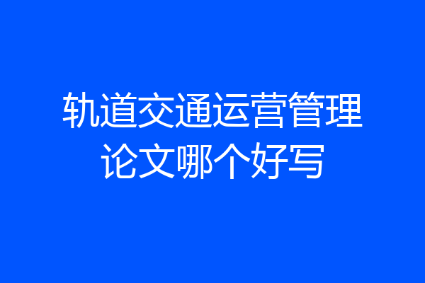 轨道交通运营管理论文哪个好写