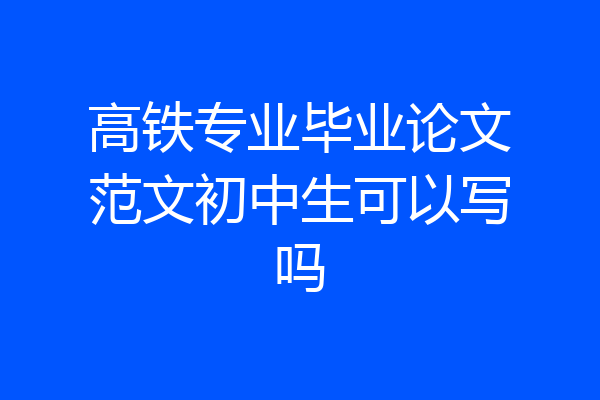 高铁专业毕业论文范文初中生可以写吗
