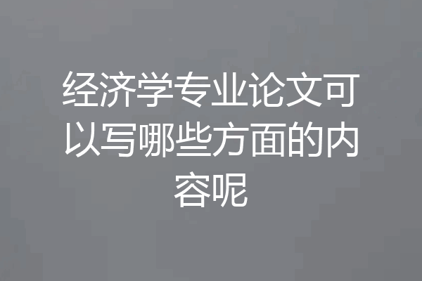 经济学专业论文可以写哪些方面的内容呢