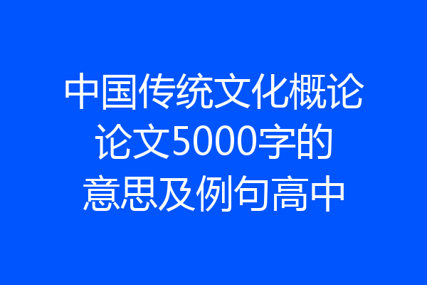 中国传统文化概论论文5000字的意思及例句高中